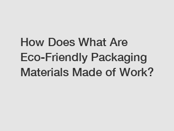 How Does What Are Eco-Friendly Packaging Materials Made of Work? How Does What Are Eco-Friendly Packaging Materials Made of Work?