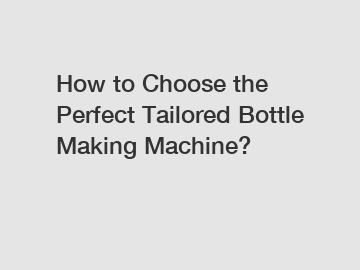 How to Choose the Perfect Tailored Bottle Making Machine?