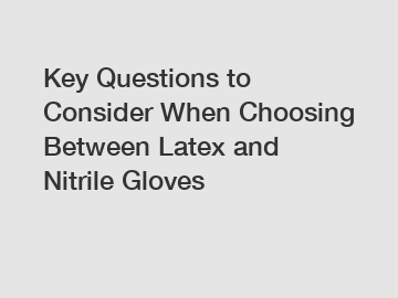 Key Questions to Consider When Choosing Between Latex and Nitrile Gloves