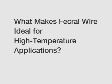 What Makes Fecral Wire Ideal for High-Temperature Applications?