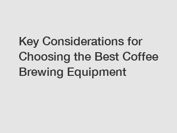 Key Considerations for Choosing the Best Coffee Brewing Equipment