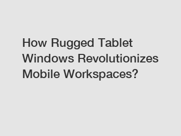 How Rugged Tablet Windows Revolutionizes Mobile Workspaces?