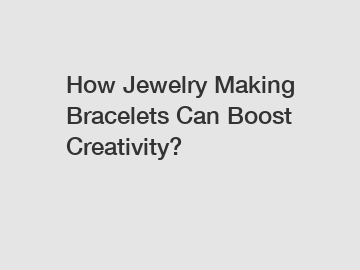 How Jewelry Making Bracelets Can Boost Creativity?