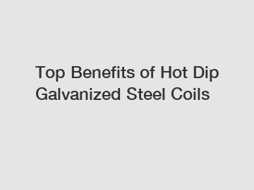 Top Benefits of Hot Dip Galvanized Steel Coils