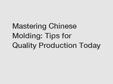 Mastering Chinese Molding: Tips for Quality Production Today