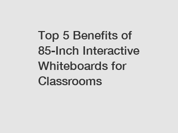 Top 5 Benefits of 85-Inch Interactive Whiteboards for Classrooms