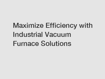 Maximize Efficiency with Industrial Vacuum Furnace Solutions