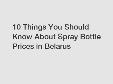 10 Things You Should Know About Spray Bottle Prices in Belarus