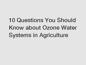 10 Questions You Should Know about Ozone Water Systems in Agriculture