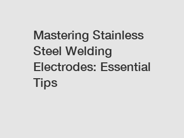 Mastering Stainless Steel Welding Electrodes: Essential Tips