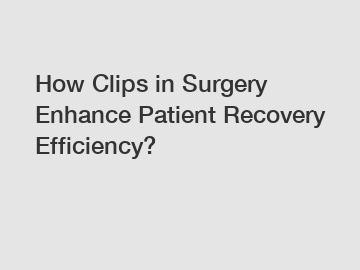 How Clips in Surgery Enhance Patient Recovery Efficiency?