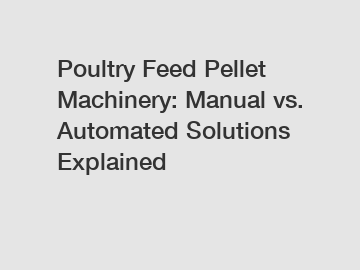 Poultry Feed Pellet Machinery: Manual vs. Automated Solutions Explained