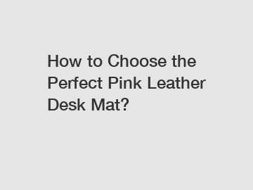 How to Choose the Perfect Pink Leather Desk Mat?