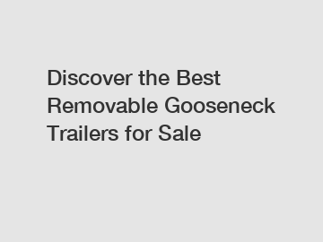 Discover the Best Removable Gooseneck Trailers for Sale