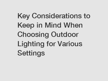 Key Considerations to Keep in Mind When Choosing Outdoor Lighting for Various Settings