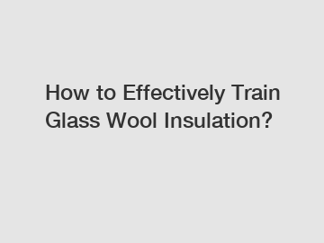 How to Effectively Train Glass Wool Insulation?