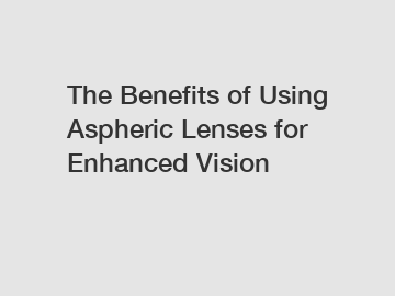 The Benefits of Using Aspheric Lenses for Enhanced Vision