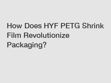 How Does HYF PETG Shrink Film Revolutionize Packaging?