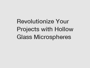 Revolutionize Your Projects with Hollow Glass Microspheres