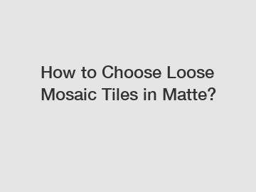 How to Choose Loose Mosaic Tiles in Matte?