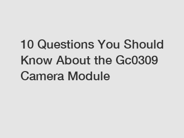 10 Questions You Should Know About the Gc0309 Camera Module