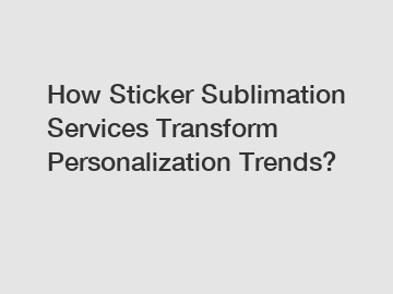How Sticker Sublimation Services Transform Personalization Trends?