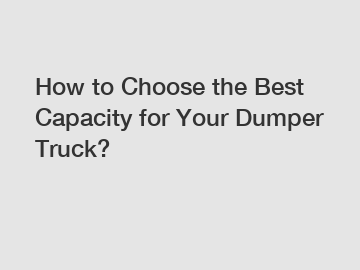 How to Choose the Best Capacity for Your Dumper Truck?