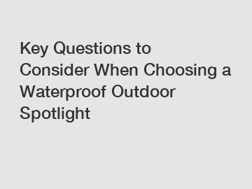 Key Questions to Consider When Choosing a Waterproof Outdoor Spotlight