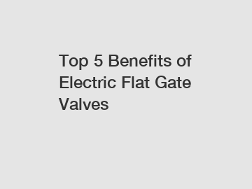 Top 5 Benefits of Electric Flat Gate Valves Top 5 Benefits of Electric Flat Gate Valves