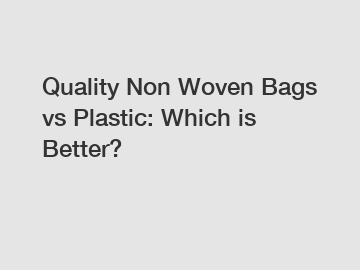 Quality Non Woven Bags vs Plastic: Which is Better?