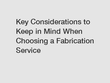 Key Considerations to Keep in Mind When Choosing a Fabrication Service