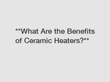 **What Are the Benefits of Ceramic Heaters?**