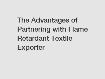 The Advantages of Partnering with Flame Retardant Textile Exporter