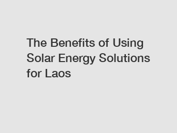 The Benefits of Using Solar Energy Solutions for Laos