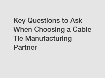 Key Questions to Ask When Choosing a Cable Tie Manufacturing Partner