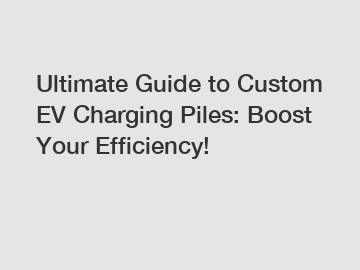 Ultimate Guide to Custom EV Charging Piles: Boost Your Efficiency!