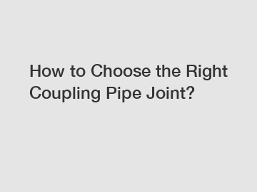 How to Choose the Right Coupling Pipe Joint?