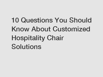 10 Questions You Should Know About Customized Hospitality Chair Solutions