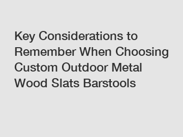 Key Considerations to Remember When Choosing Custom Outdoor Metal Wood Slats Barstools