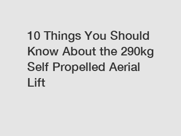 10 Things You Should Know About the 290kg Self Propelled Aerial Lift