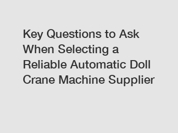 Key Questions to Ask When Selecting a Reliable Automatic Doll Crane Machine Supplier