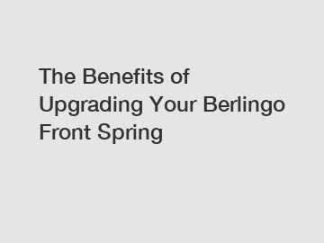 The Benefits of Upgrading Your Berlingo Front Spring