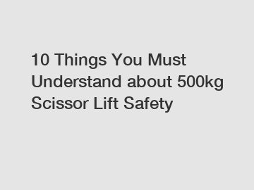 10 Things You Must Understand about 500kg Scissor Lift Safety