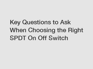 Key Questions to Ask When Choosing the Right SPDT On Off Switch