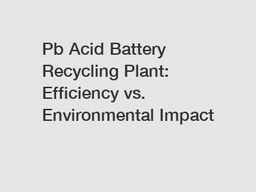 Pb Acid Battery Recycling Plant: Efficiency vs. Environmental Impact