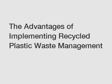 The Advantages of Implementing Recycled Plastic Waste Management