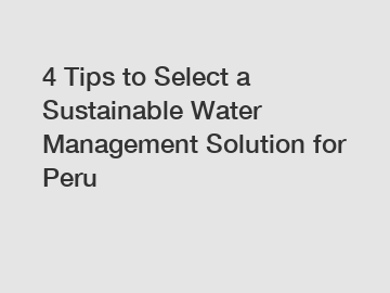 4 Tips to Select a Sustainable Water Management Solution for Peru
