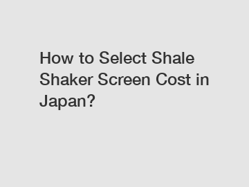 How to Select Shale Shaker Screen Cost in Japan?