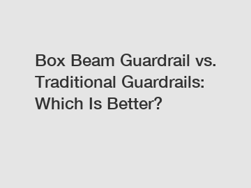 Box Beam Guardrail vs. Traditional Guardrails: Which Is Better?