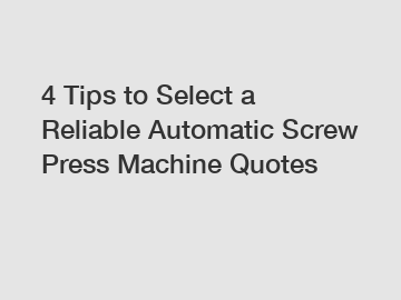 4 Tips to Select a Reliable Automatic Screw Press Machine Quotes